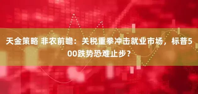天金策略 非农前瞻：关税重拳冲击就业市场，标普500跌势恐难止步？