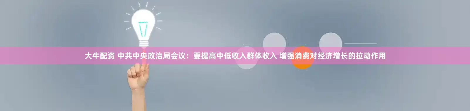 大牛配资 中共中央政治局会议：要提高中低收入群体收入 增强消费对经济增长的拉动作用