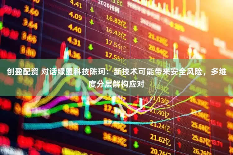 创盈配资 对话绿盟科技陈珂：新技术可能带来安全风险，多维度分层解构应对