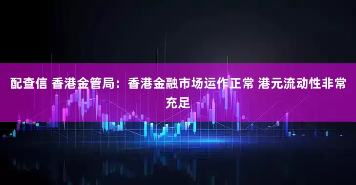 配查信 香港金管局：香港金融市场运作正常 港元流动性非常充足