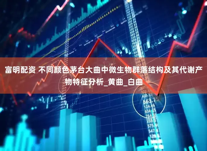 富明配资 不同颜色茅台大曲中微生物群落结构及其代谢产物特征分析_黄曲_白曲