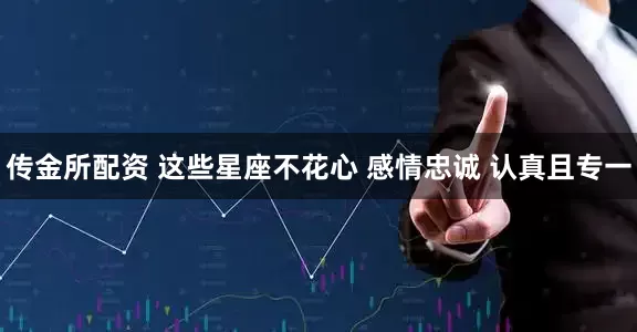 传金所配资 这些星座不花心 感情忠诚 认真且专一