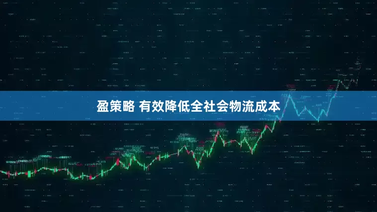 盈策略 有效降低全社会物流成本