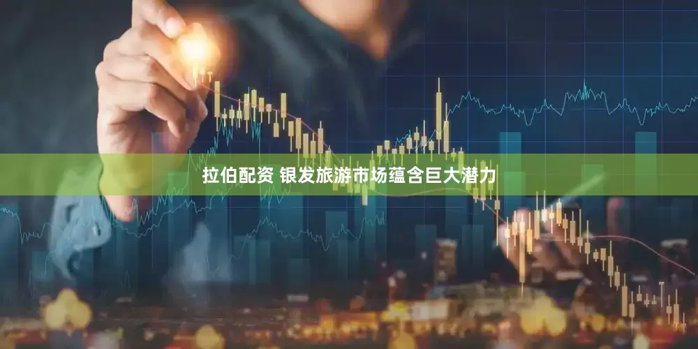 拉伯配资 银发旅游市场蕴含巨大潜力