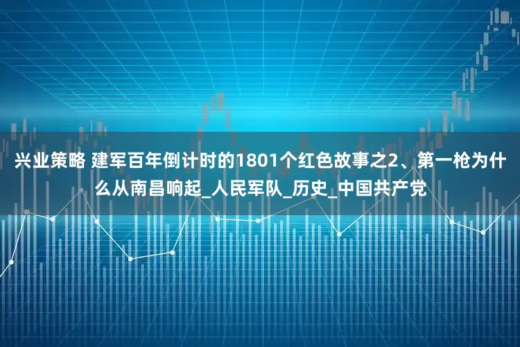 兴业策略 建军百年倒计时的1801个红色故事之2、第一枪为什么从南昌响起_人民军队_历史_中国共产党