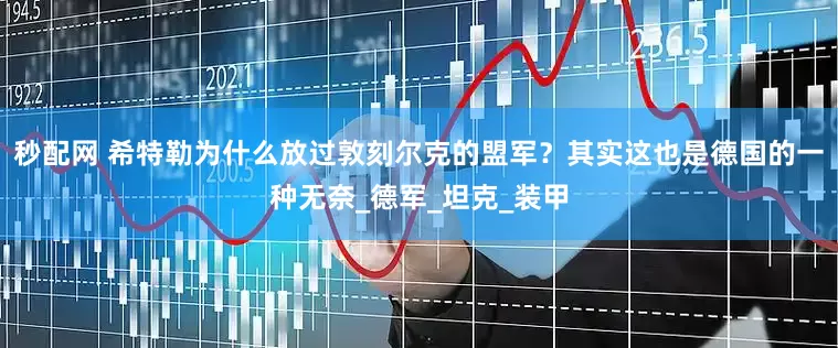 秒配网 希特勒为什么放过敦刻尔克的盟军？其实这也是德国的一种无奈_德军_坦克_装甲