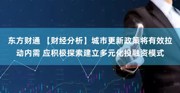 东方财通 【财经分析】城市更新政策将有效拉动内需 应积极探索建立多元化投融资模式
