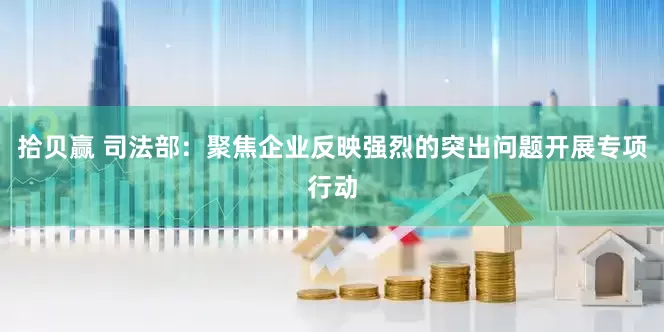 拾贝赢 司法部：聚焦企业反映强烈的突出问题开展专项行动