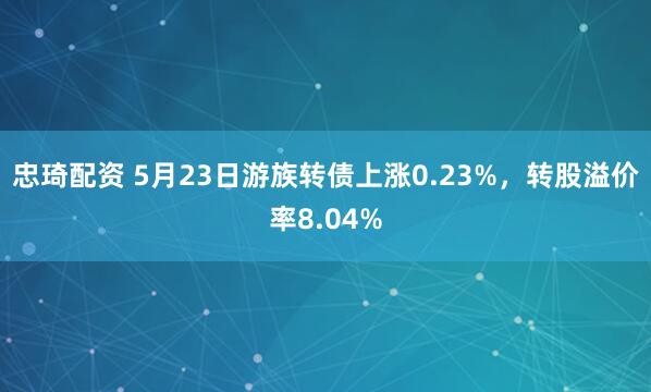 忠琦配资 5月23日游族转债上涨0.23%，转股溢价率8.04%