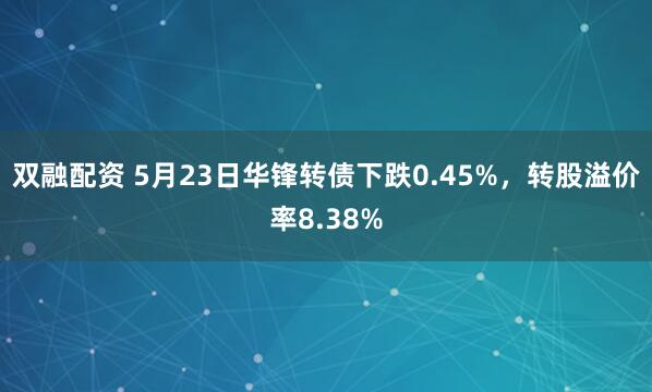 双融配资 5月23日华锋转债下跌0.45%，转股溢价率8.38%