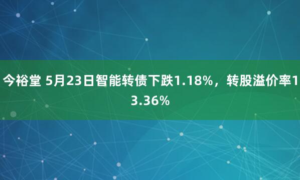 今裕堂 5月23日智能转债下跌1.18%，转股溢价率13.36%