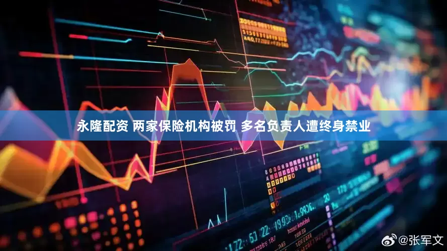 永隆配资 两家保险机构被罚 多名负责人遭终身禁业