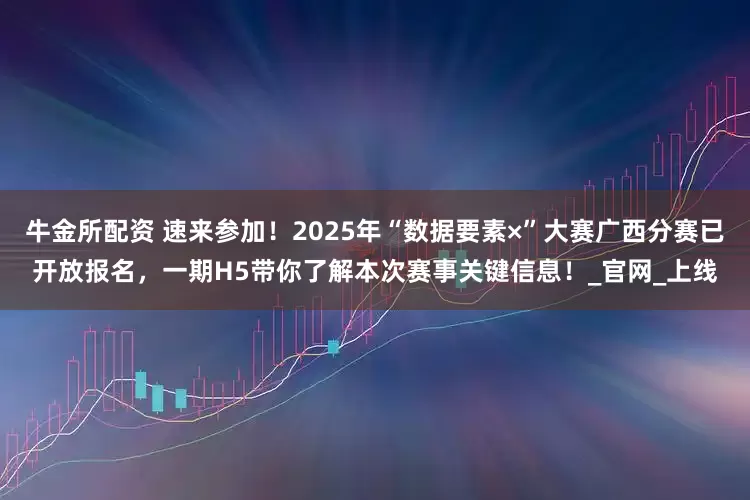 牛金所配资 速来参加！2025年“数据要素×”大赛广西分赛已开放报名，一期H5带你了解本次赛事关键信息！_官网_上线