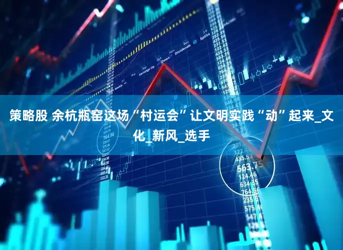 策略股 余杭瓶窑这场“村运会”让文明实践“动”起来_文化_新风_选手