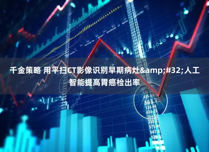 千金策略 用平扫CT影像识别早期病灶&#32;人工智能提高胃癌检出率