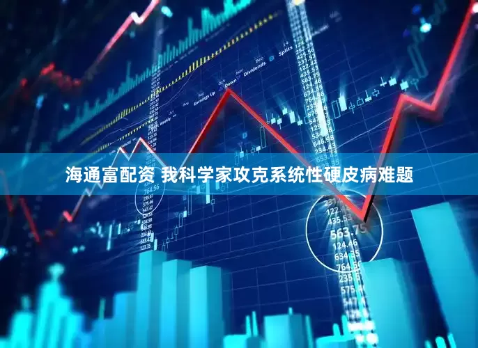 海通富配资 我科学家攻克系统性硬皮病难题
