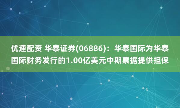 优速配资 华泰证券(06886)：华泰国际为华泰国际财务发行的1.00亿美元中期票据提供担保