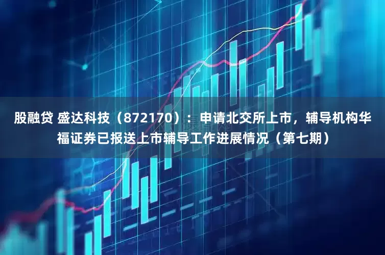股融贷 盛达科技（872170）：申请北交所上市，辅导机构华福证券已报送上市辅导工作进展情况（第七期）