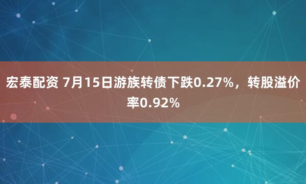 宏泰配资 7月15日游族转债下跌0.27%，转股溢价率0.92%