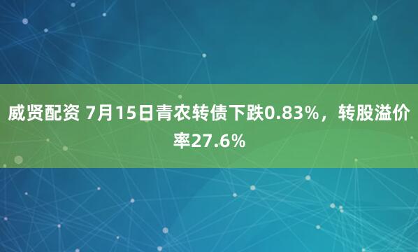 威贤配资 7月15日青农转债下跌0.83%，转股溢价率27.6%