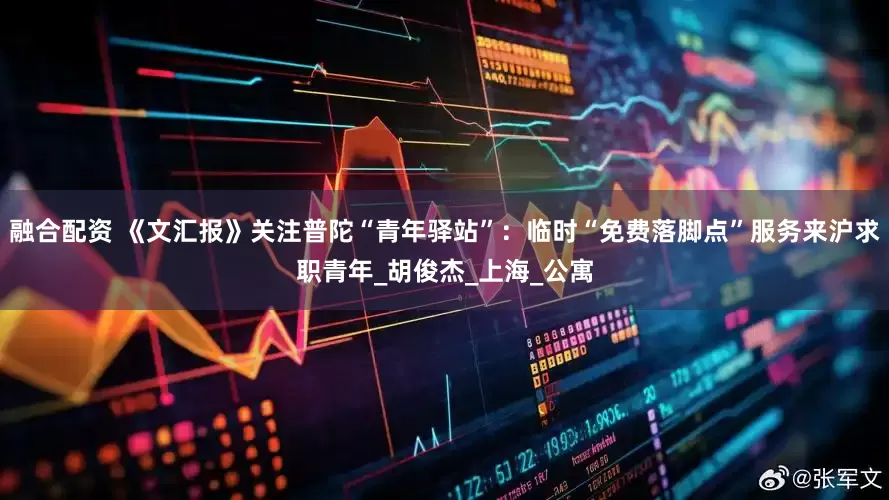 融合配资 《文汇报》关注普陀“青年驿站”：临时“免费落脚点”服务来沪求职青年_胡俊杰_上海_公寓