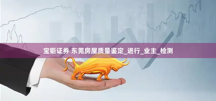 宝钜证券 东莞房屋质量鉴定_进行_业主_检测