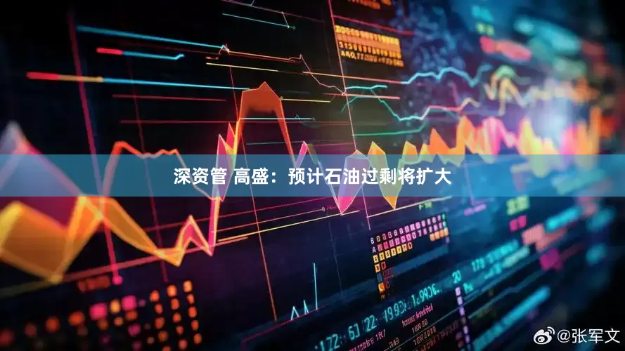 深资管 高盛：预计石油过剩将扩大