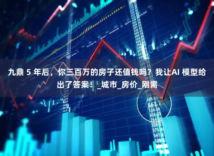 九鼎 5 年后，你三百万的房子还值钱吗？我让AI 模型给出了答案！_城市_房价_刚需
