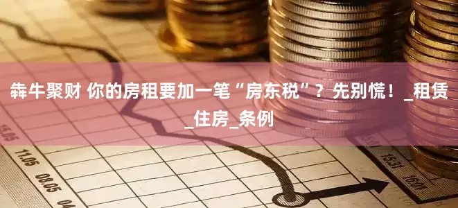 犇牛聚财 你的房租要加一笔“房东税”？先别慌！_租赁_住房_条例