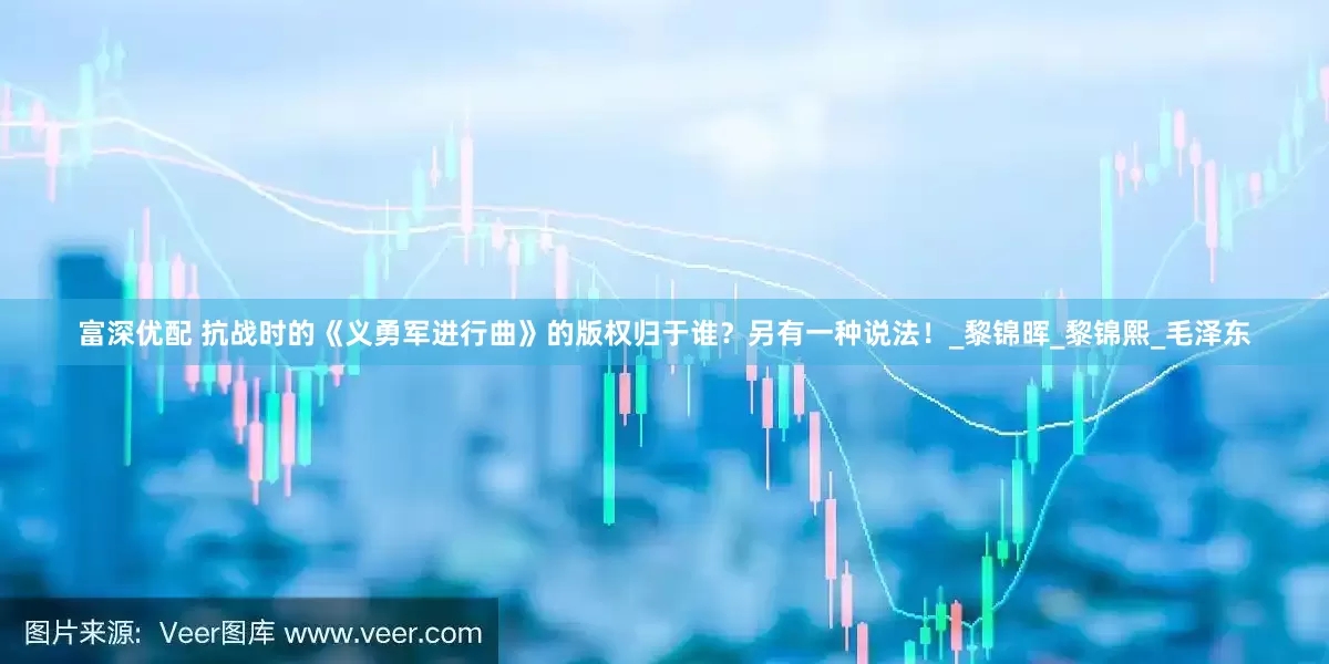 富深优配 抗战时的《义勇军进行曲》的版权归于谁？另有一种说法！_黎锦晖_黎锦熙_毛泽东