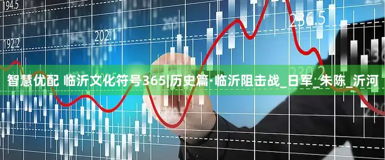 智慧优配 临沂文化符号365|历史篇·临沂阻击战_日军_朱陈_沂河