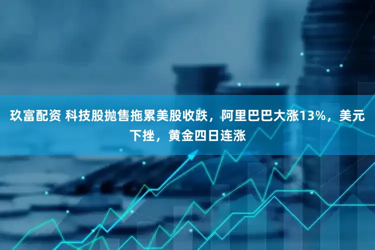 玖富配资 科技股抛售拖累美股收跌，阿里巴巴大涨13%，美元下挫，黄金四日连涨