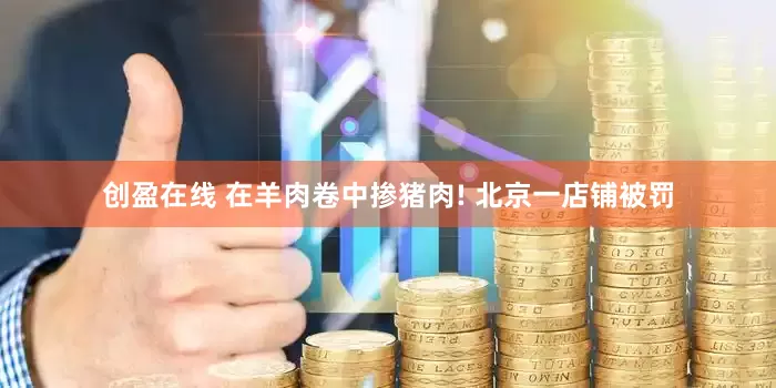 创盈在线 在羊肉卷中掺猪肉! 北京一店铺被罚