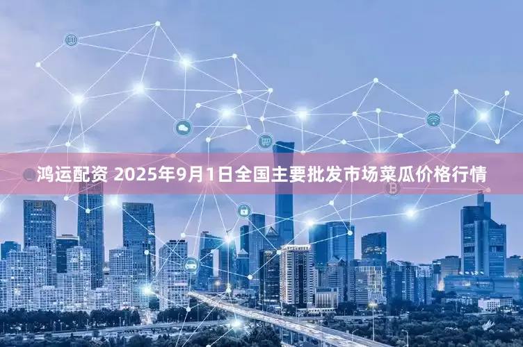 鸿运配资 2025年9月1日全国主要批发市场菜瓜价格行情