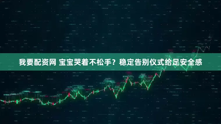 我要配资网 宝宝哭着不松手？稳定告别仪式给足安全感