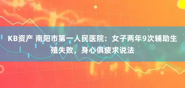 KB资产 南阳市第一人民医院：女子两年9次辅助生殖失败，身心俱疲求说法