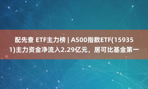 配先查 ETF主力榜 | A500指数ETF(159351)主力资金净流入2.29亿元，居可比基金第一