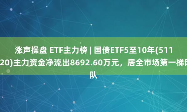 涨声操盘 ETF主力榜 | 国债ETF5至10年(511020)主力资金净流出8692.60万元，居全市场第一梯队