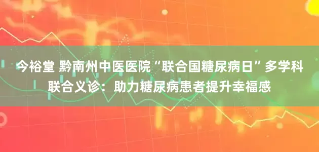 今裕堂 黔南州中医医院“联合国糖尿病日”多学科联合义诊：助力糖尿病患者提升幸福感