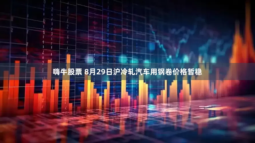 嗨牛股票 8月29日沪冷轧汽车用钢卷价格暂稳