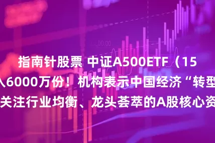 指南针股票 中证A500ETF（159338）盘中净流入6000万份！机构表示中国经济“转型牛”启动，关注行业均衡、龙头荟萃的A股核心资产标的中证A500ETF（159338）