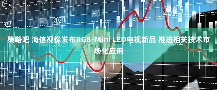 策略吧 海信视像发布RGB-Mini LED电视新品 推进相关技术市场化应用