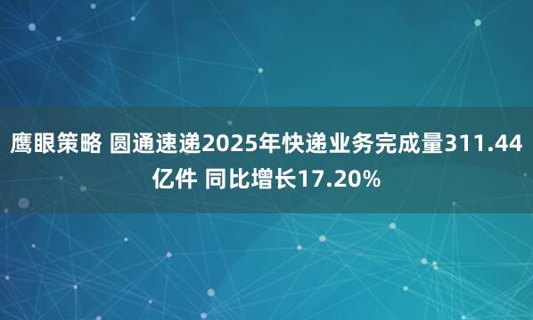 鹰眼策略 圆通速递2025年快递业务完成量311.44亿件 同比增长17.20%
