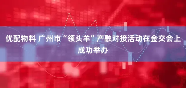 优配物料 广州市“领头羊”产融对接活动在金交会上成功举办