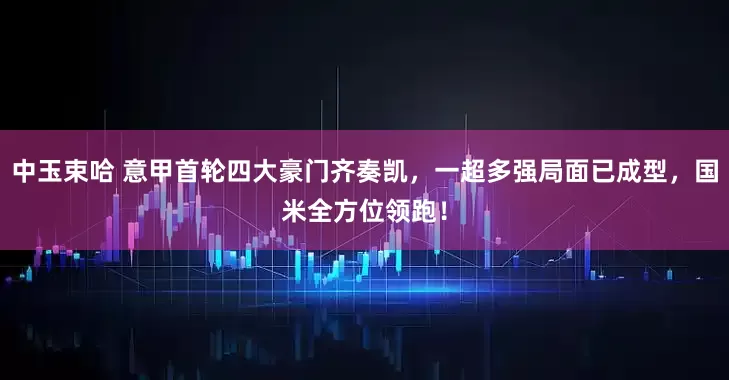 中玉束哈 意甲首轮四大豪门齐奏凯，一超多强局面已成型，国米全方位领跑！