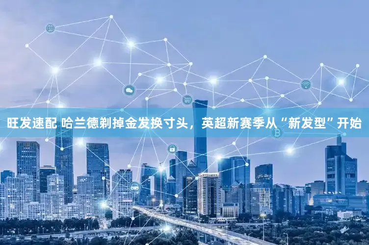 旺发速配 哈兰德剃掉金发换寸头，英超新赛季从“新发型”开始