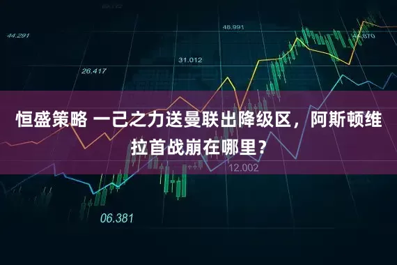 恒盛策略 一己之力送曼联出降级区，阿斯顿维拉首战崩在哪里？